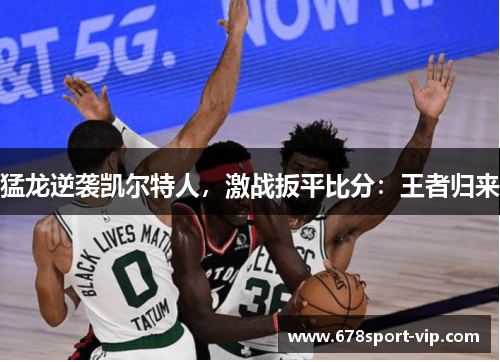 猛龙逆袭凯尔特人,激战扳平比分:王者归来