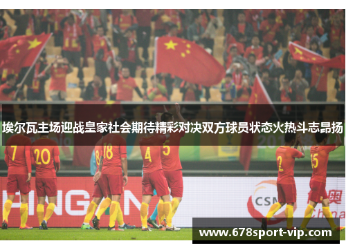 埃尔瓦主场迎战皇家社会期待精彩对决双方球员状态火热斗志昂扬