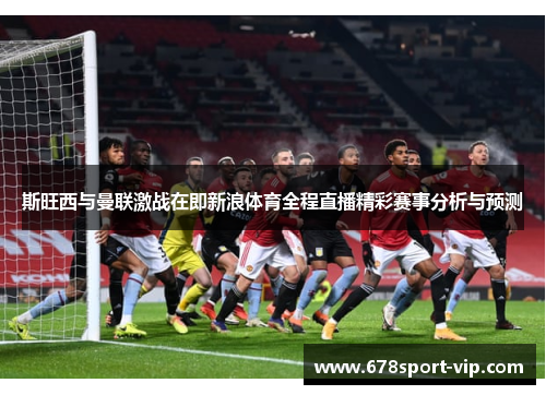 斯旺西与曼联激战在即新浪体育全程直播精彩赛事分析与预测