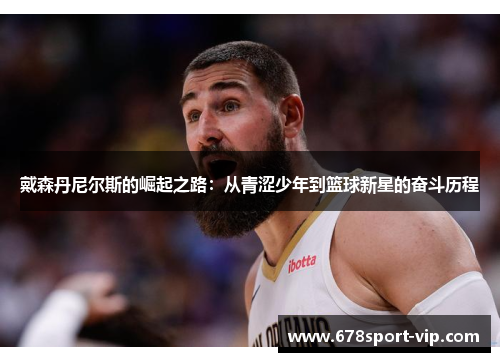 戴森丹尼尔斯的崛起之路：从青涩少年到篮球新星的奋斗历程